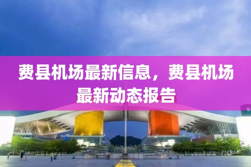 費(fèi)縣機(jī)場最新信息，費(fèi)縣機(jī)場最新動態(tài)報告