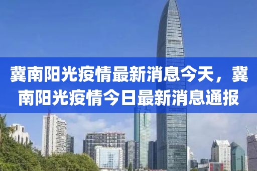 冀南陽光疫情最新消息今天，冀南陽光疫情今日最新消息通報(bào)