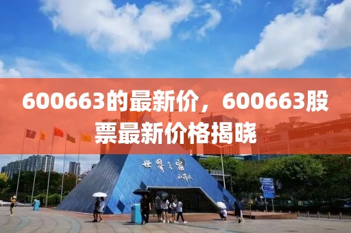 600663的最新價(jià)，600663股票最新價(jià)格揭曉