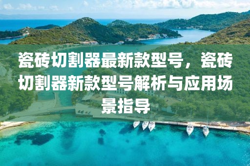瓷磚切割器最新款型號，瓷磚切割器新款型號解析與應(yīng)用場景指導(dǎo)