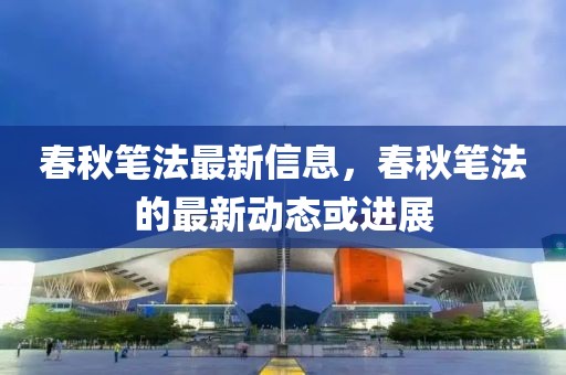 春秋筆法最新信息，春秋筆法的最新動態(tài)或進(jìn)展