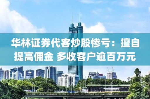 華林證券代客炒股慘虧：擅自提高傭金 多收客戶逾百萬元