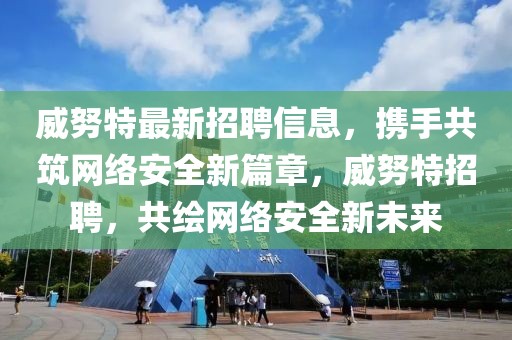 威努特最新招聘信息，攜手共筑網(wǎng)絡(luò)安全新篇章，威努特招聘，共繪網(wǎng)絡(luò)安全新未來