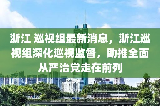 浙江 巡視組最新消息，浙江巡視組深化巡視監(jiān)督，助推全面從嚴(yán)治黨走在前列