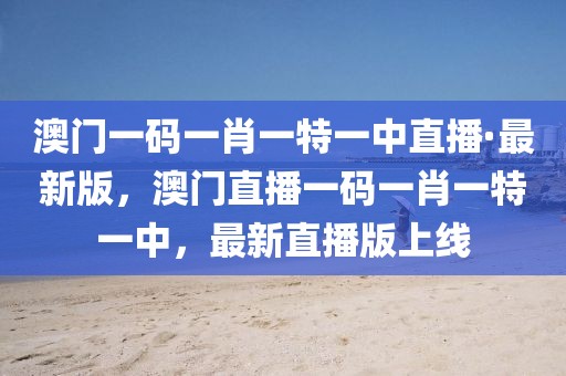 澳門一碼一肖一特一中直播·最新版，澳門直播一碼一肖一特一中，最新直播版上線