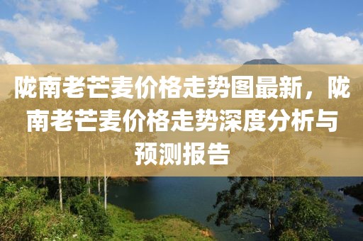 隴南老芒麥價格走勢圖最新，隴南老芒麥價格走勢深度分析與預(yù)測報告