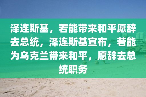澤連斯基，若能帶來(lái)和平愿辭去總統(tǒng)，澤連斯基宣布，若能為烏克蘭帶來(lái)和平，愿辭去總統(tǒng)職務(wù)