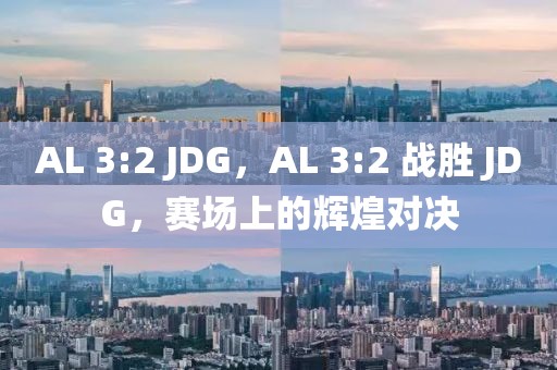 AL 3:2 JDG，AL 3:2 戰(zhàn)勝 JDG，賽場上的輝煌對決