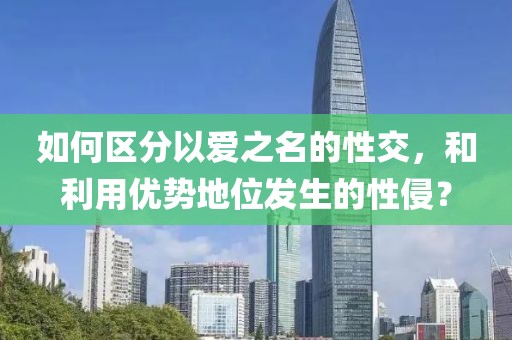 如何區(qū)分以愛之名的性交，和利用優(yōu)勢地位發(fā)生的性侵？