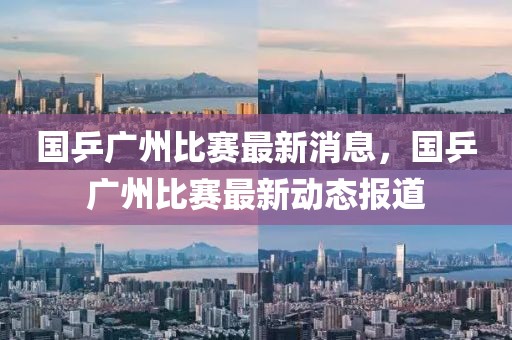 國乒廣州比賽最新消息，國乒廣州比賽最新動態(tài)報道