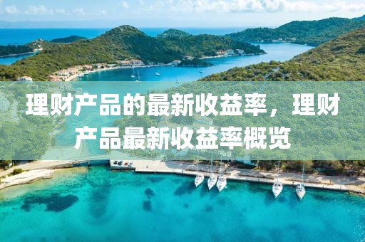 理財(cái)產(chǎn)品的最新收益率，理財(cái)產(chǎn)品最新收益率概覽