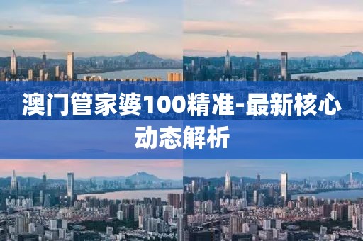 澳門管家婆100精準(zhǔn)-最新核心動態(tài)解析