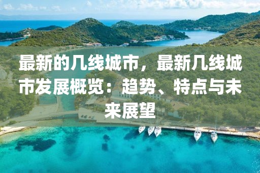 最新的幾線城市，最新幾線城市發(fā)展概覽：趨勢、特點與未來展望