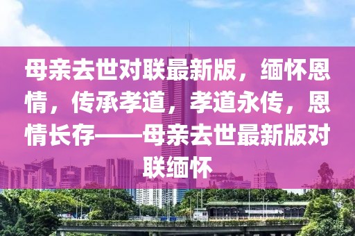母親去世對(duì)聯(lián)最新版，緬懷恩情，傳承孝道，孝道永傳，恩情長(zhǎng)存——母親去世最新版對(duì)聯(lián)緬懷