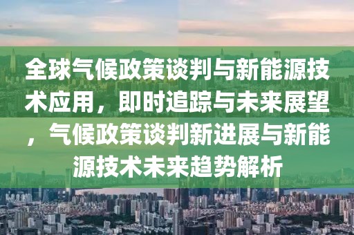 全球氣候政策談判與新能源技術(shù)應(yīng)用，即時(shí)追蹤與未來(lái)展望，氣候政策談判新進(jìn)展與新能源技術(shù)未來(lái)趨勢(shì)解析