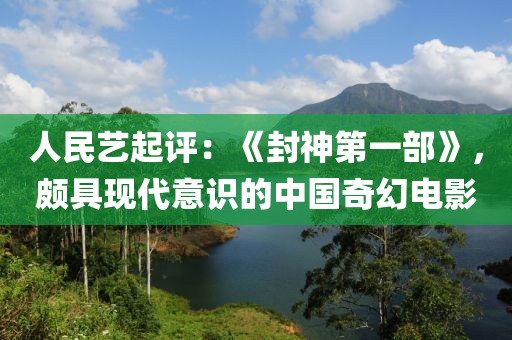 人民藝起評：《封神第一部》，頗具現(xiàn)代意識的中國奇幻電影