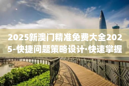 2025新澳門精準(zhǔn)免費(fèi)大全2025-快捷問題策略設(shè)計(jì)·快速掌握