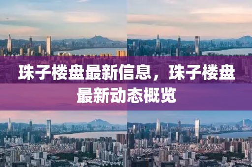 珠子樓盤最新信息，珠子樓盤最新動(dòng)態(tài)概覽