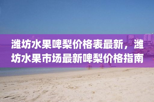 濰坊水果啤梨價(jià)格表最新，濰坊水果市場(chǎng)最新啤梨價(jià)格指南