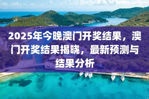 2025年今晚澳門開獎結(jié)果，澳門開獎結(jié)果揭曉，最新預(yù)測與結(jié)果分析