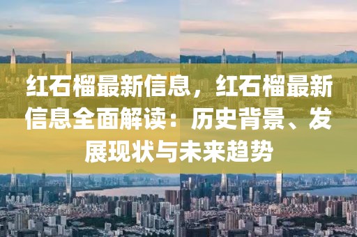 紅石榴最新信息，紅石榴最新信息全面解讀：歷史背景、發(fā)展現(xiàn)狀與未來(lái)趨勢(shì)