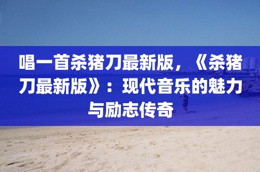 唱一首殺豬刀最新版，《殺豬刀最新版》：現(xiàn)代音樂的魅力與勵志傳奇