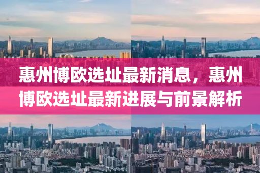 惠州博歐選址最新消息，惠州博歐選址最新進展與前景解析