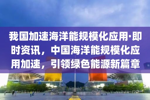 我國加速海洋能規(guī)?；瘧?yīng)用·即時(shí)資訊，中國海洋能規(guī)?；瘧?yīng)用加速，引領(lǐng)綠色能源新篇章
