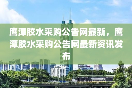 鷹潭膠水采購公告網(wǎng)最新，鷹潭膠水采購公告網(wǎng)最新資訊發(fā)布