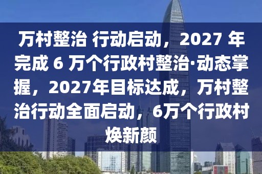 萬(wàn)村整治 行動(dòng)啟動(dòng)，2027 年完成 6 萬(wàn)個(gè)行政村整治·動(dòng)態(tài)掌握，2027年目標(biāo)達(dá)成，萬(wàn)村整治行動(dòng)全面啟動(dòng)，6萬(wàn)個(gè)行政村煥新顏