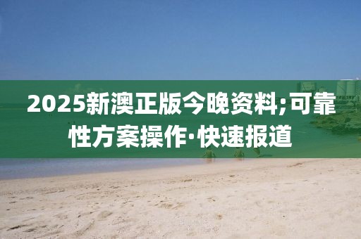 2025新澳正版今晚資料;可靠性方案操作·快速報(bào)道