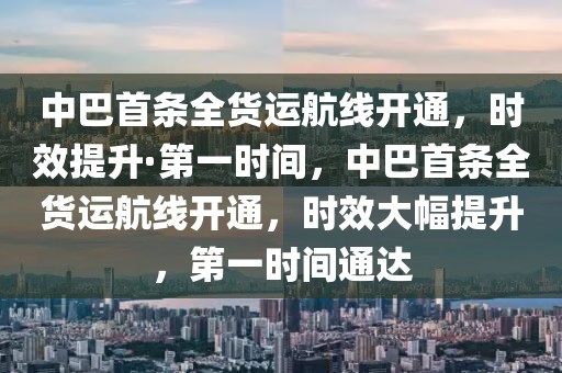 中巴首條全貨運航線開通，時效提升·第一時間，中巴首條全貨運航線開通，時效大幅提升，第一時間通達