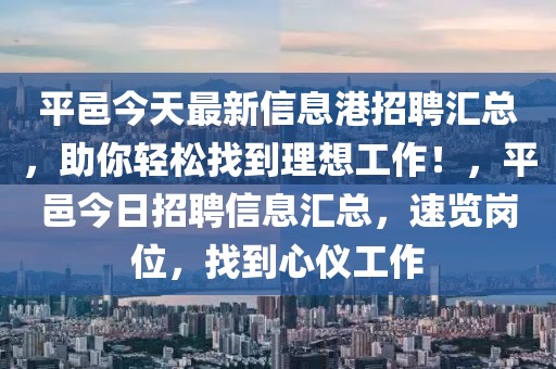 平邑今天最新信息港招聘匯總，助你輕松找到理想工作！，平邑今日招聘信息匯總，速覽崗位，找到心儀工作