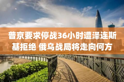 普京要求停戰(zhàn)36小時(shí)遭澤連斯基拒絕 俄烏戰(zhàn)局將走向何方