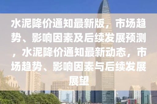 水泥降價通知最新版，市場趨勢、影響因素及后續(xù)發(fā)展預測，水泥降價通知最新動態(tài)，市場趨勢、影響因素與后續(xù)發(fā)展展望