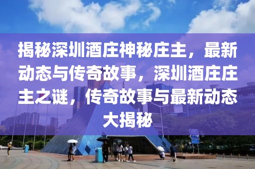 揭秘深圳酒莊神秘莊主，最新動(dòng)態(tài)與傳奇故事，深圳酒莊莊主之謎，傳奇故事與最新動(dòng)態(tài)大揭秘