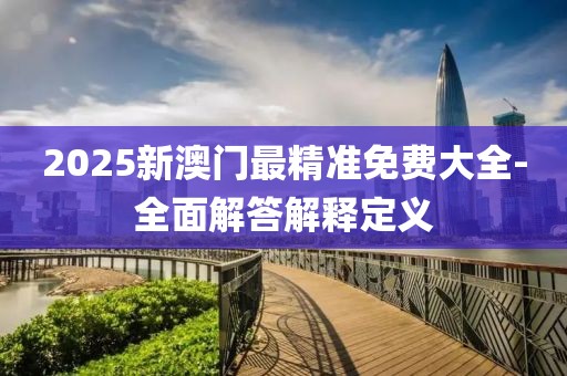 2025新澳門(mén)最精準(zhǔn)免費(fèi)大全-全面解答解釋定義