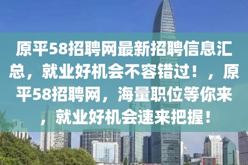 原平58招聘網(wǎng)最新招聘信息匯總，就業(yè)好機(jī)會(huì)不容錯(cuò)過(guò)！，原平58招聘網(wǎng)，海量職位等你來(lái)，就業(yè)好機(jī)會(huì)速來(lái)把握！
