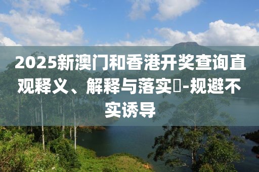 2025新澳門和香港開獎(jiǎng)查詢直觀釋義、解釋與落實(shí)?-規(guī)避不實(shí)誘導(dǎo)