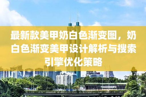 最新款美甲奶白色漸變圖，奶白色漸變美甲設(shè)計解析與搜索引擎優(yōu)化策略
