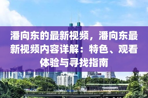 潘向東的最新視頻，潘向東最新視頻內(nèi)容詳解：特色、觀看體驗與尋找指南