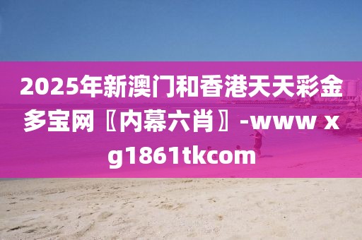 2025年新澳門和香港天天彩金多寶網(wǎng)〖內(nèi)幕六肖〗-www xg1861tkcom