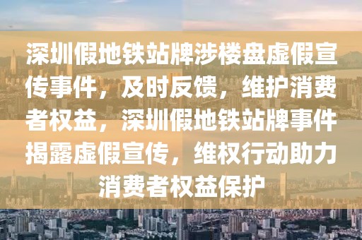 深圳假地鐵站牌涉樓盤虛假宣傳事件，及時反饋，維護消費者權(quán)益，深圳假地鐵站牌事件揭露虛假宣傳，維權(quán)行動助力消費者權(quán)益保護