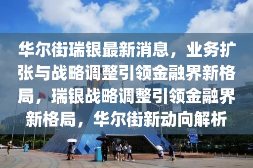 華爾街瑞銀最新消息，業(yè)務(wù)擴張與戰(zhàn)略調(diào)整引領(lǐng)金融界新格局，瑞銀戰(zhàn)略調(diào)整引領(lǐng)金融界新格局，華爾街新動向解析