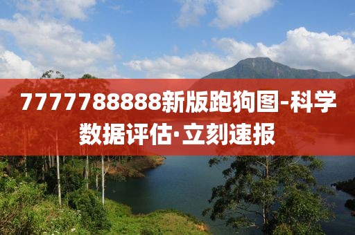 7777788888新版跑狗圖-科學(xué)數(shù)據(jù)評(píng)估·立刻速報(bào)