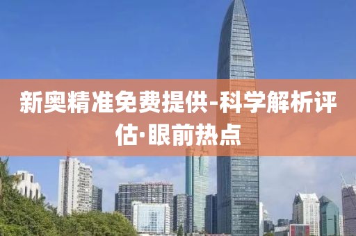 新奧精準(zhǔn)免費(fèi)提供-科學(xué)解析評(píng)估·眼前熱點(diǎn)