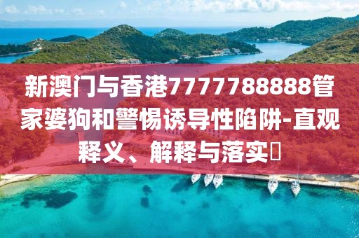 新澳門與香港7777788888管家婆狗和警惕誘導(dǎo)性陷阱-直觀釋義、解釋與落實?