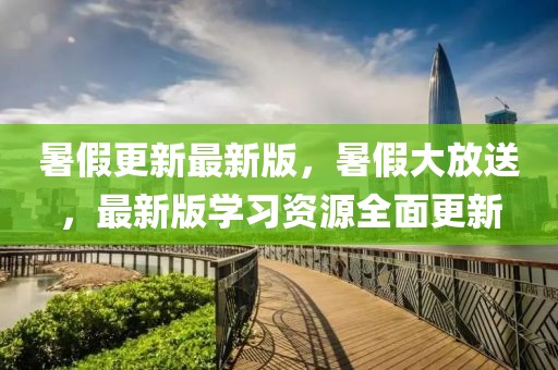 暑假更新最新版，暑假大放送，最新版學習資源全面更新