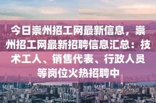 今日崇州招工網(wǎng)最新信息，崇州招工網(wǎng)最新招聘信息匯總：技術(shù)工人、銷售代表、行政人員等崗位火熱招聘中