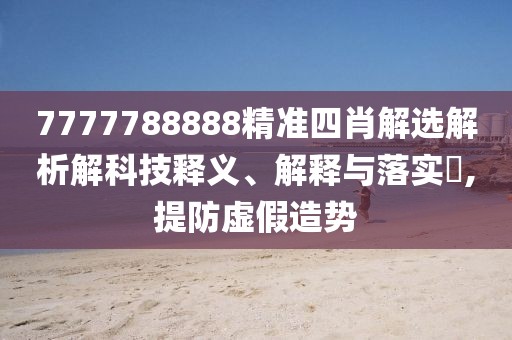 7777788888精準(zhǔn)四肖解選解析解科技釋義、解釋與落實(shí)?,提防虛假造勢(shì)